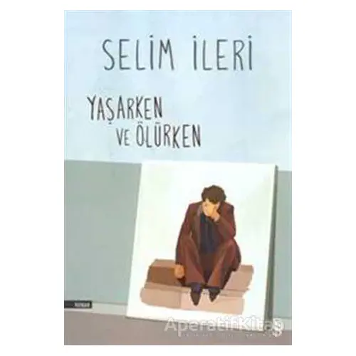 Yaşarken ve Ölürken - Selim İleri - Everest Yayınları