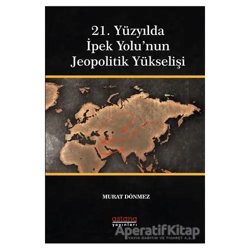 21. Yüzyılda İpek Yolu’nun Jeopolitik Yükselişi - Murat Dönmez - Astana Yayınları