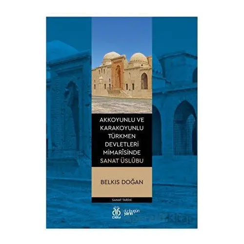 Akkoyunlu ve Karakoyunlu Türkmen Devletleri Mimarîsinde Sanat Üslubu - Belkıs Doğan - DBY Yayınları