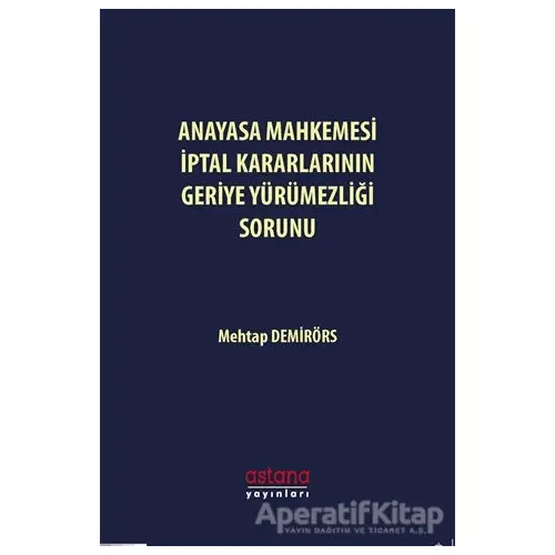 Anayasa Mahkemesi İptal Kararlarının Geriye Yürümezliği Sorunu - Mehtap Demirörs - Astana Yayınları