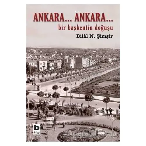 Ankara... Ankara Bir Başkentin Doğuşu - Bilal N. Şimşir - Bilgi Yayınevi