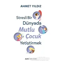 Stresli Bir Dünyada Mutlu Çocuk Yetiştirmek - Ahmet Yıldız - Alfa Yayınları
