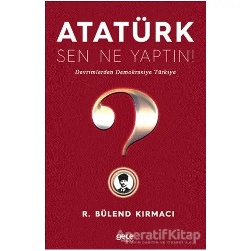 Atatürk, Sen Ne Yaptın! - R. Bülend Kırmacı - Gece Kitaplığı