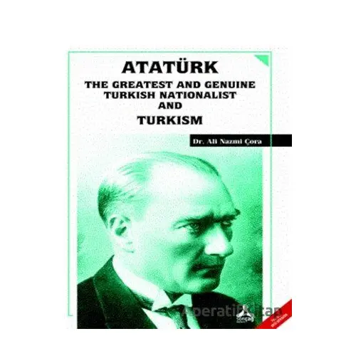 Atatürk the Greatest and Genuine Turkish Nationalist and Turkism - Ali Nazmi Çora - Sonçağ Yayınları