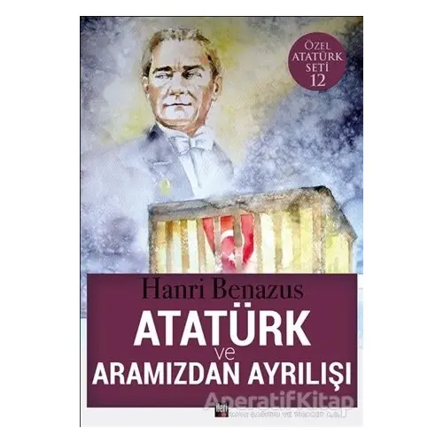 Atatürk ve Aramızdan Ayrılışı - Hanri Benazus - İleri Yayınları