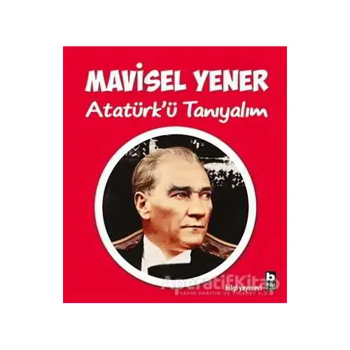 Atatürk’ü Tanıyalım - Mavisel Yener - Bilgi Yayınevi