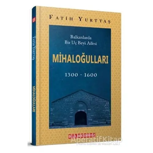 Balkanlarda Bir Uç Beyi Ailesi Mihaloğulları (1300-1600) - Fatih Yurttaş - Bilgeoğuz Yayınları