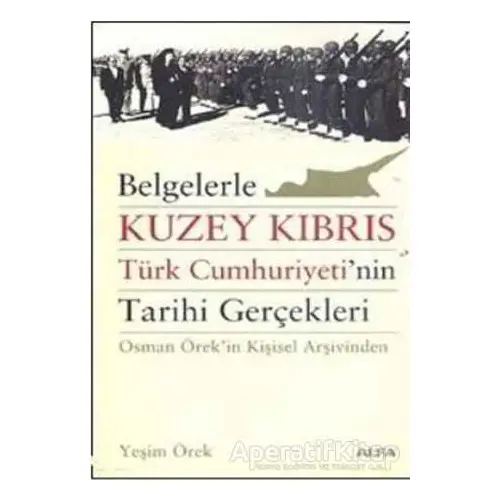 Belgelerle Kuzey Kıbrıs Türk Cumhuriyeti’nin Tarihi Gerçekleri - Yeşim Örek - Alfa Yayınları