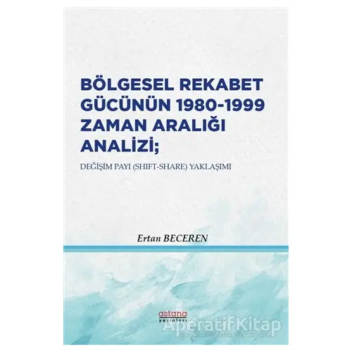 Bölgesel Rekabet Gücünün 1980 - 1999 Zaman Aralığı Analizi - Ertan Beceren - Astana Yayınları