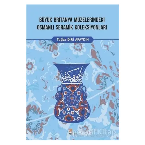 Büyük Britanya Müzelerindeki Osmanlı Seramik Koleksiyonları - Tuğba Diri Apaydın - Kriter Yayınları