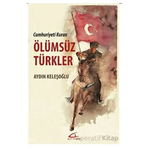 Cumhuriyeti Kuran Ölümsüz Türkler - Aydın Keleşoğlu - Asi Kitap