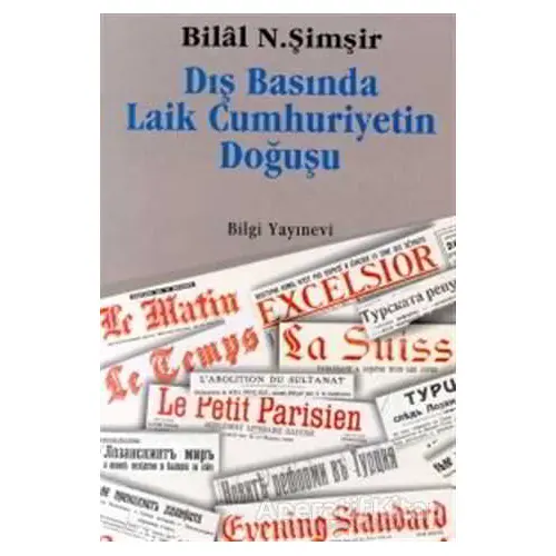 Dış Basında Laik Cumhuriyetin Doğuşu - Bilal N. Şimşir - Bilgi Yayınevi