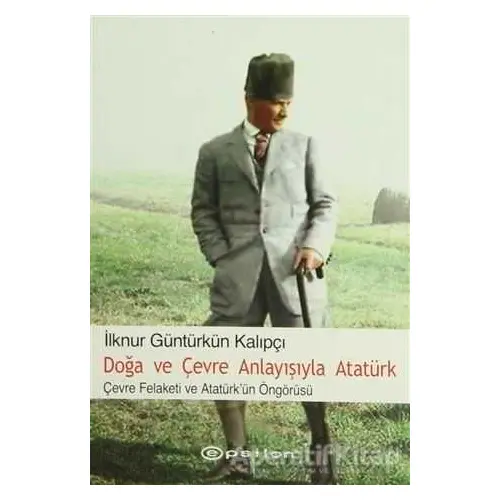 Doğa ve Çevre Anlayışıyla Atatürk - İlknur Güntürkün Kalıpçı - Epsilon Yayınevi