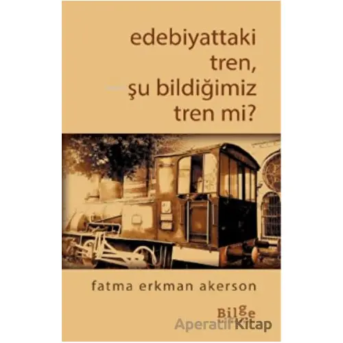 Edebiyattaki Tren, Şu Bildiğimiz Tren Değil Mi? - Fatma Erkman Akerson - Bilge Kültür Sanat