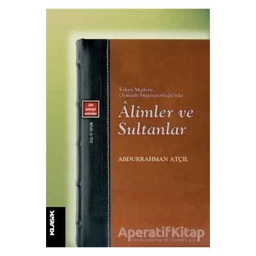 Erken Modern Osmanlı İmparatorluğunda Alimler ve Sultanlar - Abdurrahman Atçıl - Klasik Yayınları