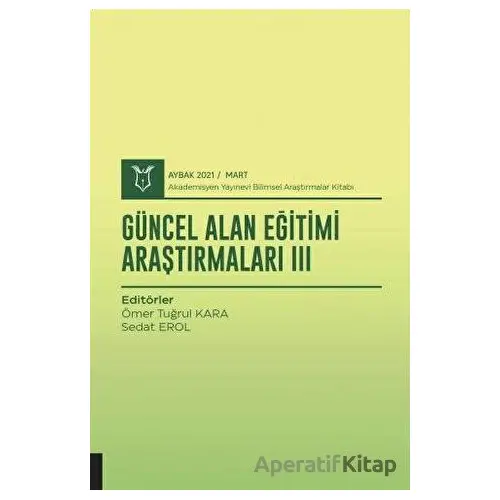 Güncel Alan Eğitimi Araştırmaları III (AYBAK 2021 Mart) - Ömer Tuğrul Kara - Akademisyen Kitabevi