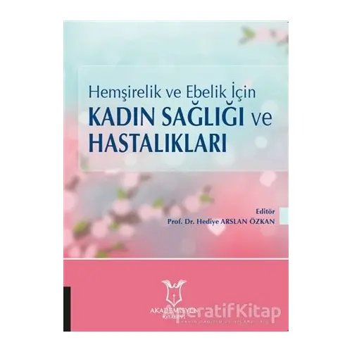 Hemşirelik ve Ebelik İçin Kadın Sağlığı ve Hastalıkları - Hediye Arslan Özkan - Akademisyen Kitabevi