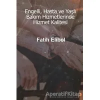 Engelli, Hasta ve Yaşlı Bakım Hizmetlerinde Hizmet Kalitesi - Fatih Elibol - Cinius Yayınları