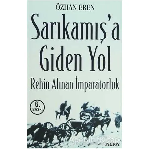 Sarıkamış’a Giden Yol Rehin Alınan İmparatorluk - Özhan Eren - Alfa Yayınları