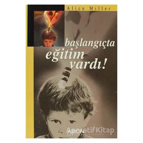 Başlangıçta Eğitim Vardı! - Alice Miller - Arion Yayınevi
