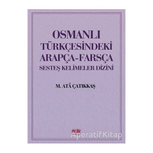 Osmanlı Türkçesindeki Arapça-Farsça Sesteş Kelimeler Dizini - M. Ata Çatıkkaş - Akıl Fikir Yayınları