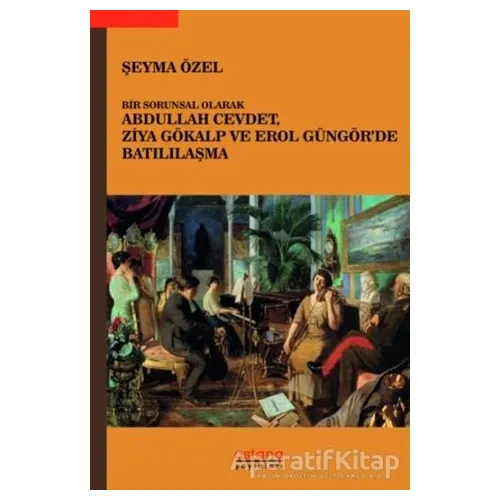 Bir Sorunsal Olarak Abdullah Cevdet, Ziya Gökalp ve Erol Güngör’de Batılılaşma