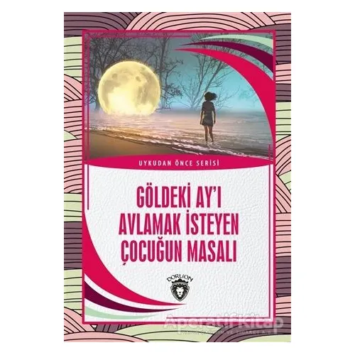 Göldeki Ay’ı Avlamak İsteyen Çocuğun Masalı - Uykudan Önce Serisi - Kolektif - Dorlion Yayınları