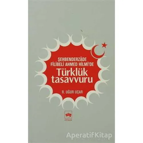Şehbenderzade Filibeli Ahmed Hilmi’de Türklük Tasavvuru - R. Uğur Uçar - Ötüken Neşriyat