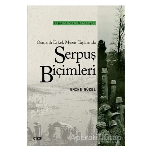 Osmanlı Erkek Mezar Taşlarında Serpuş Biçimleri - Emine Güzel - Çizgi Kitabevi Yayınları