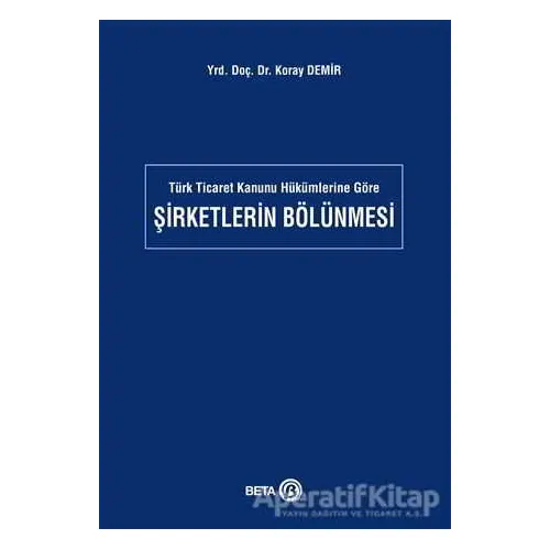 Türk Ticaret Kanunu Hükümlerine Göre Şirketlerin Bölünmesi - Koray Demir - Beta Yayınevi