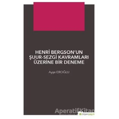 Henri Bergson’un Şuur - Sezgi Kavramları Üzerine Bir Deneme - Ayşe Eroğlu - Hiperlink Yayınları