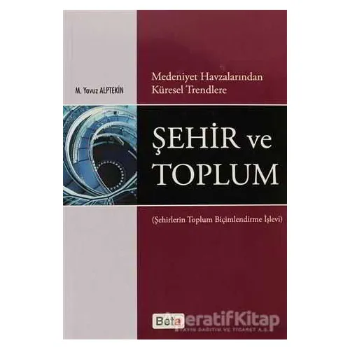 Medeniyet Havzalarından Küresel Trendlere Şehir ve Toplum - M. Yavuz Alptekin - Beta Yayınevi