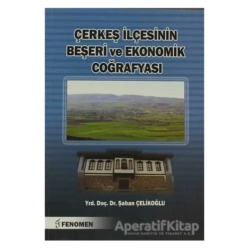 Çerkeş İlçesinin Beşeri ve Ekonomik Coğrafyası - Şaban Çelikoğlu - Fenomen Yayıncılık