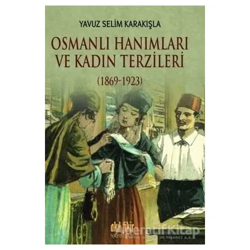 Osmanlı Hanımları ve Kadın Terzileri (1869-1923) - Yavuz Selim Karakışla - Akıl Fikir Yayınları