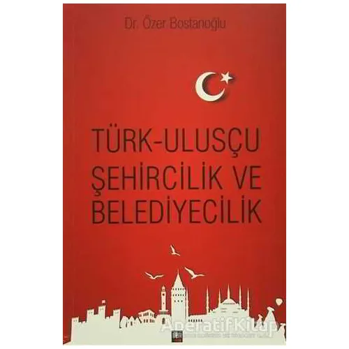 Türk Ulusçu Şehircilik ve Belediyecilik - Özer Bostanoğlu - İleri Yayınları