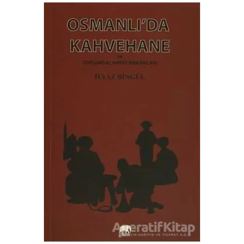 Osmanlıda Kahvehane ve Toplumsal Hayat Mekanları - İlyaz Bingül - Gram Yayınları