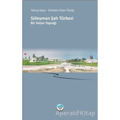 Süleyman Şah Türbesi Bir Vatan Toprağı - Yakup Kaya - Atlas Kitap
