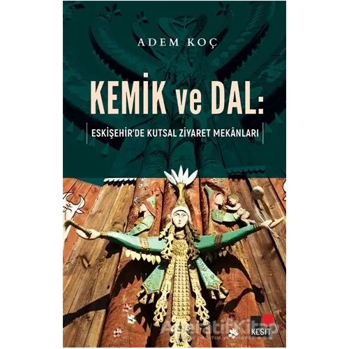 Kemik ve Dal: Eskişehir’de Kutsal Ziyaret Mekanları - Adem Koç - Kesit Yayınları