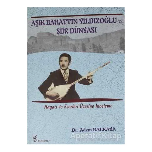 Aşık Bahattin Yıldızoğlu ve Şiir Dünyası - Adem Balkaya - Fenomen Yayıncılık