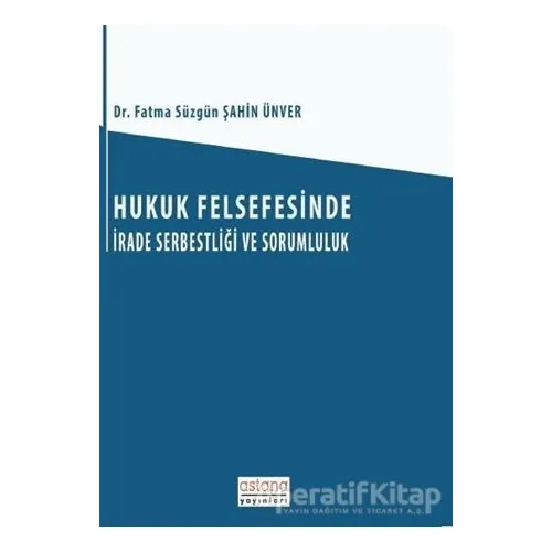 Hukuk Felsefesinde İrade Serbestliği ve Sorumluluk - Fatma Süzgün Şahin Ünver - Astana Yayınları