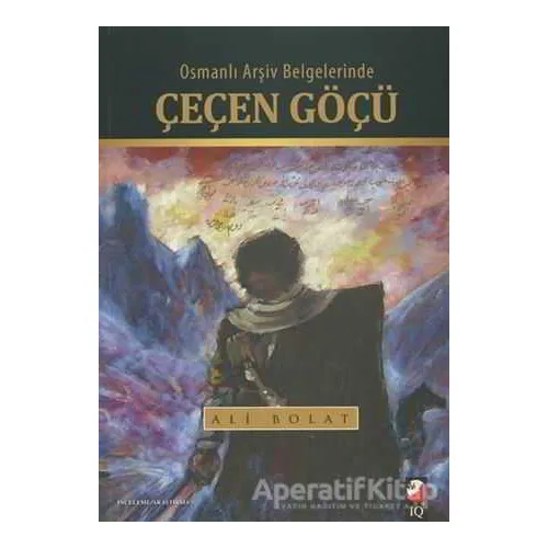 Osmanlı Arşiv Belgelerinde Çeçen Göçü - Ali Bolat - IQ Kültür Sanat Yayıncılık