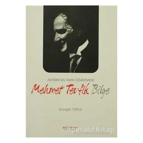 Atatürk’ün Tarih Öğretmeni Mehmet Tevfik Bilge - Güngör Toplu - Berikan Yayınevi