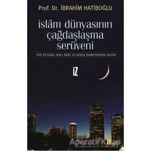 İslam Dünyasının Çağdaşlaşma Serüveni - İbrahim Hatiboğlu - İz Yayıncılık