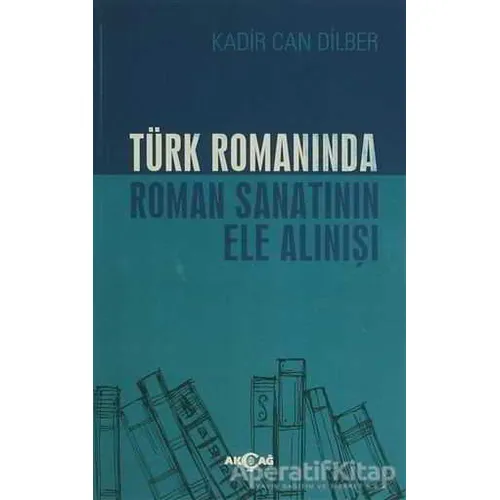 Türk Romanında Roman Sanatının Ele Alınışı - Kadir Can Dilber - Akçağ Yayınları