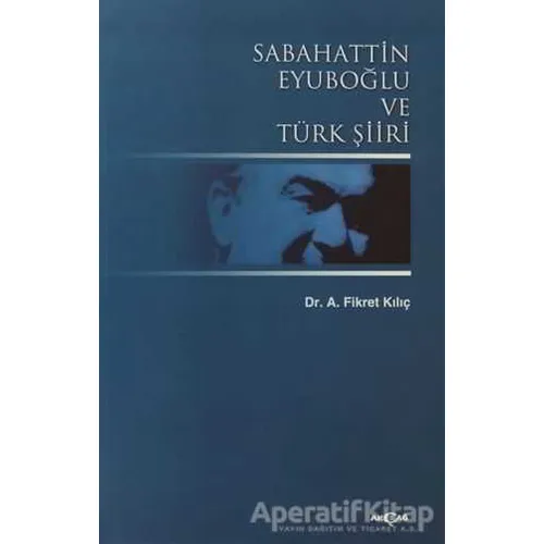 Sabahattin Eyuboğlu ve Türk Şiiri - Fikret Kılıç - Akçağ Yayınları