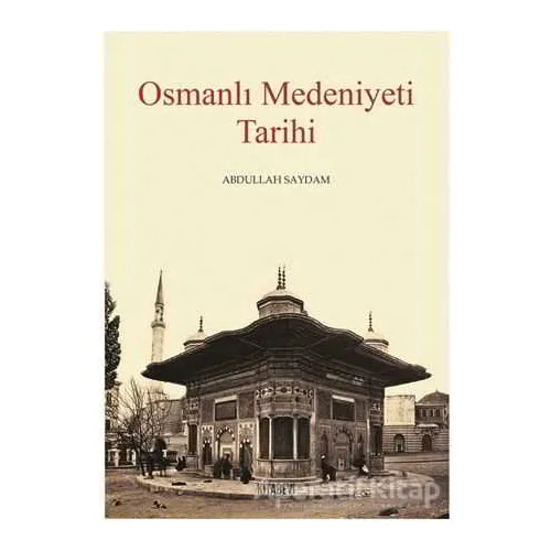 Osmanlı Medeniyeti Tarihi - Abdullah Saydam - Kitabevi Yayınları