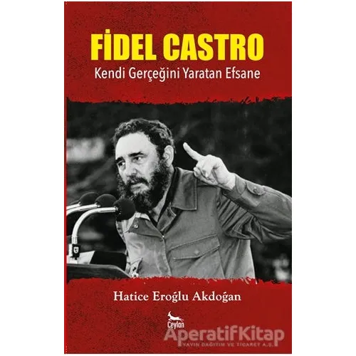 Fidel Castro: Kendi Gerçeğini Yaratan Efsane - Hatice Eroğlu Akdoğan - Ceylan Yayınları