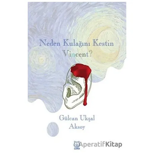 Neden Kulağını Kestin Vincent? - Gülcan Ukşal Aksoy - Luna Yayınları
