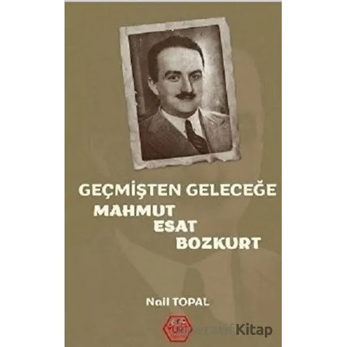 Geçmişten Geleceğe Mahmut Esat Bozkurt - Nail Topal - Atayurt Yayınevi