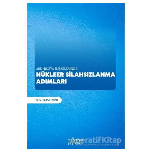 ABD - Rusya İlişkilerinde Nükleer Silahsızlanma Adımları - Sibel Kavuncu - Astana Yayınları